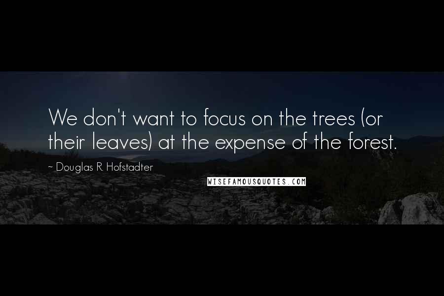 Douglas R. Hofstadter Quotes: We don't want to focus on the trees (or their leaves) at the expense of the forest.