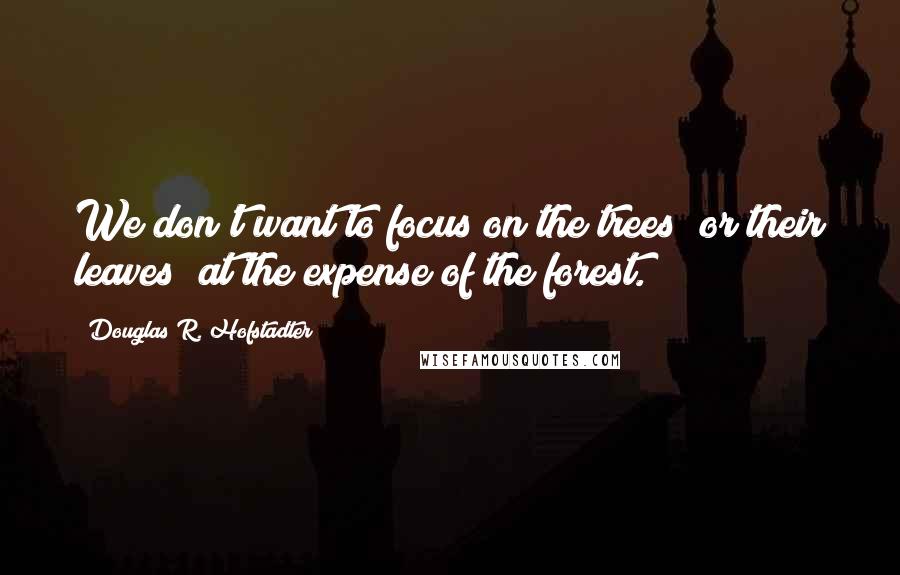 Douglas R. Hofstadter Quotes: We don't want to focus on the trees (or their leaves) at the expense of the forest.