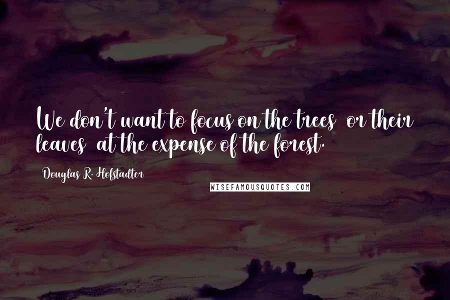 Douglas R. Hofstadter Quotes: We don't want to focus on the trees (or their leaves) at the expense of the forest.