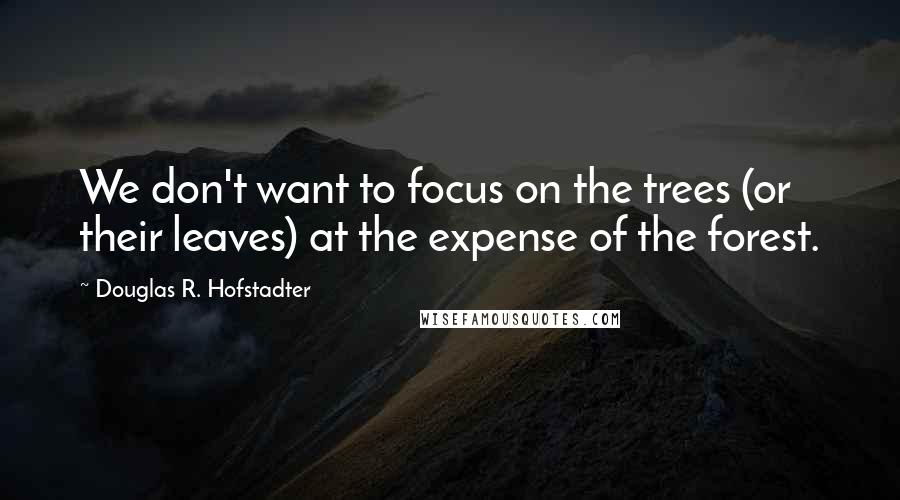 Douglas R. Hofstadter Quotes: We don't want to focus on the trees (or their leaves) at the expense of the forest.