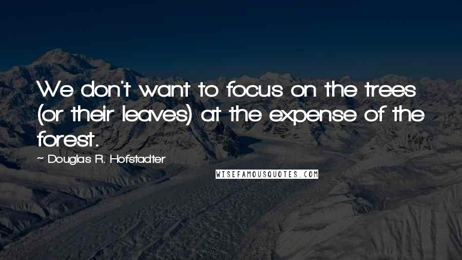 Douglas R. Hofstadter Quotes: We don't want to focus on the trees (or their leaves) at the expense of the forest.