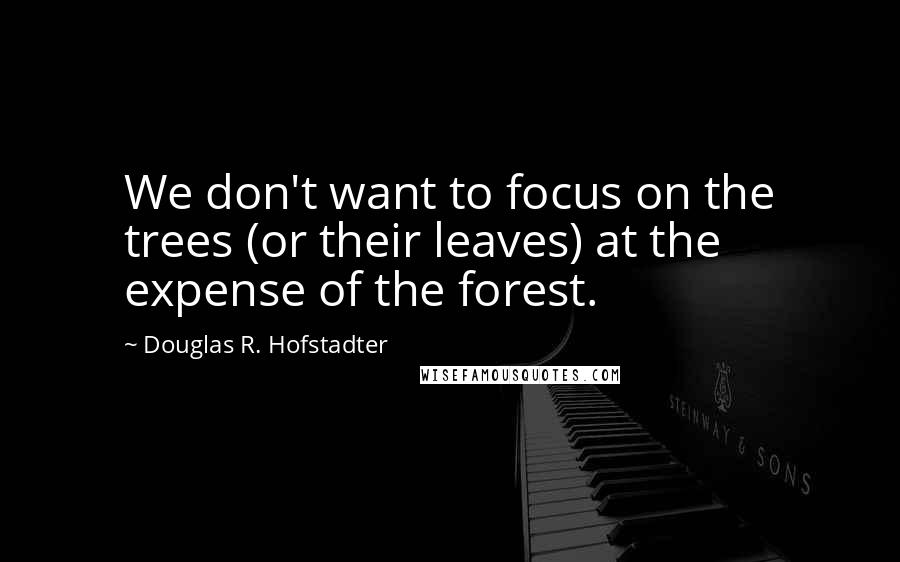 Douglas R. Hofstadter Quotes: We don't want to focus on the trees (or their leaves) at the expense of the forest.