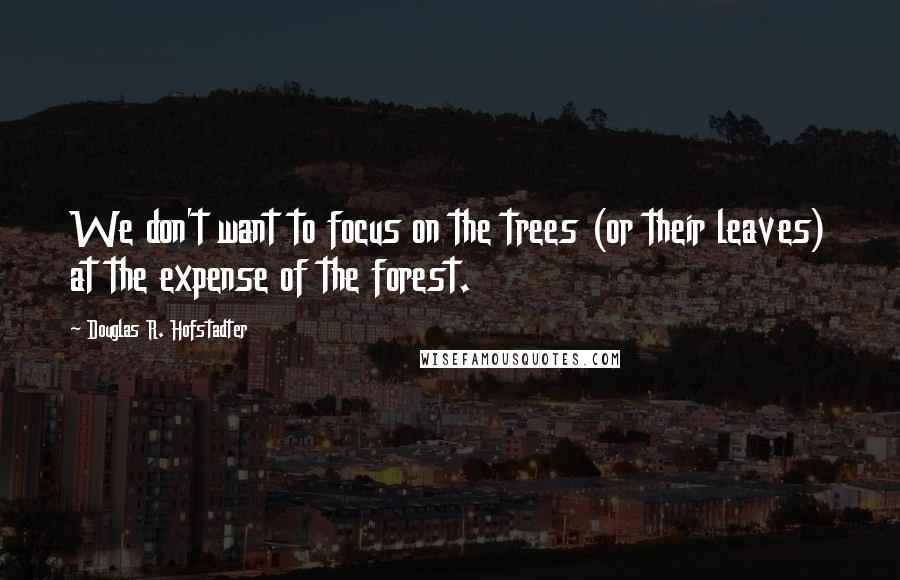 Douglas R. Hofstadter Quotes: We don't want to focus on the trees (or their leaves) at the expense of the forest.