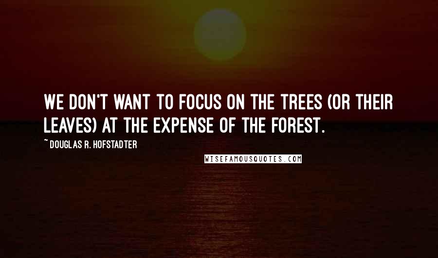 Douglas R. Hofstadter Quotes: We don't want to focus on the trees (or their leaves) at the expense of the forest.