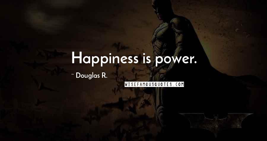 Douglas R. Quotes: Happiness is power.