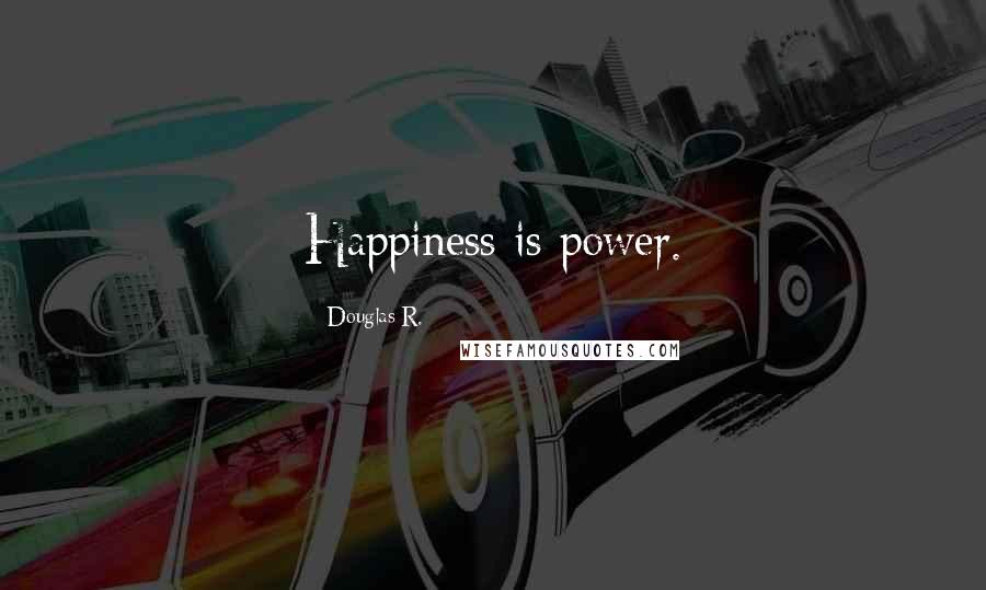 Douglas R. Quotes: Happiness is power.