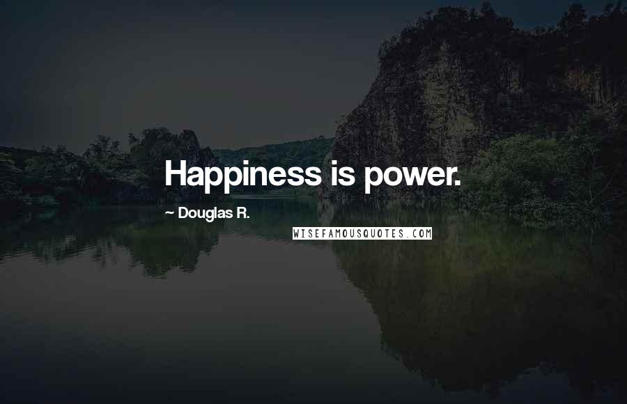 Douglas R. Quotes: Happiness is power.