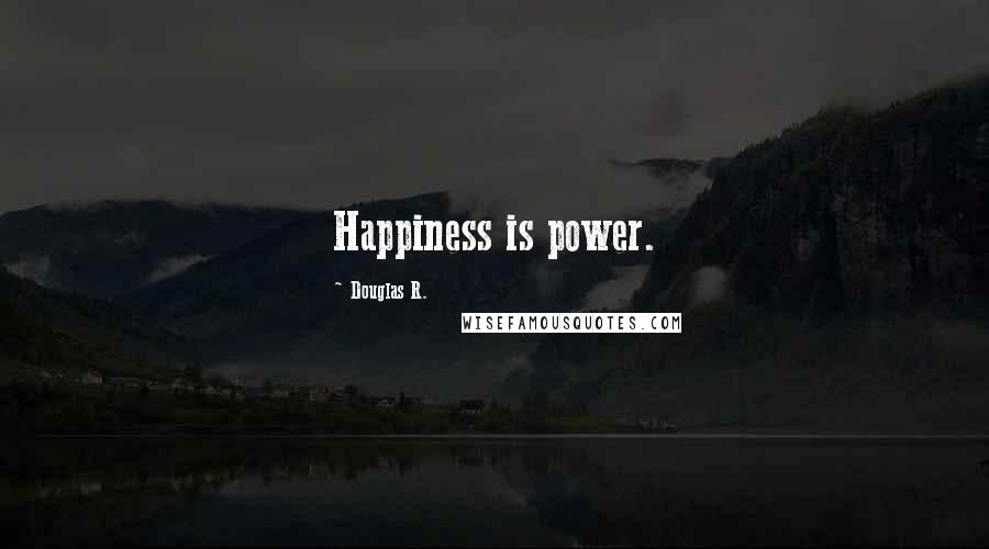 Douglas R. Quotes: Happiness is power.