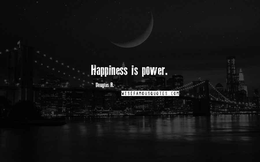 Douglas R. Quotes: Happiness is power.