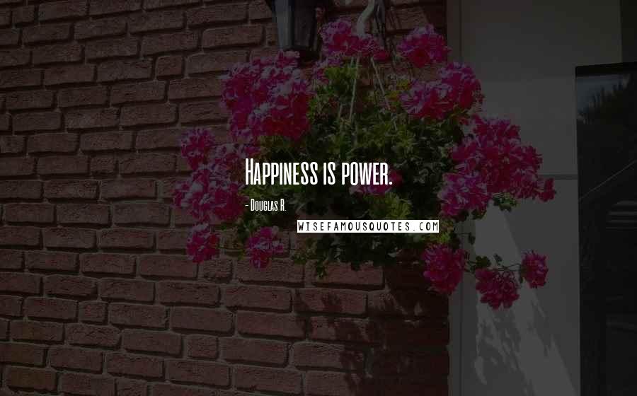 Douglas R. Quotes: Happiness is power.