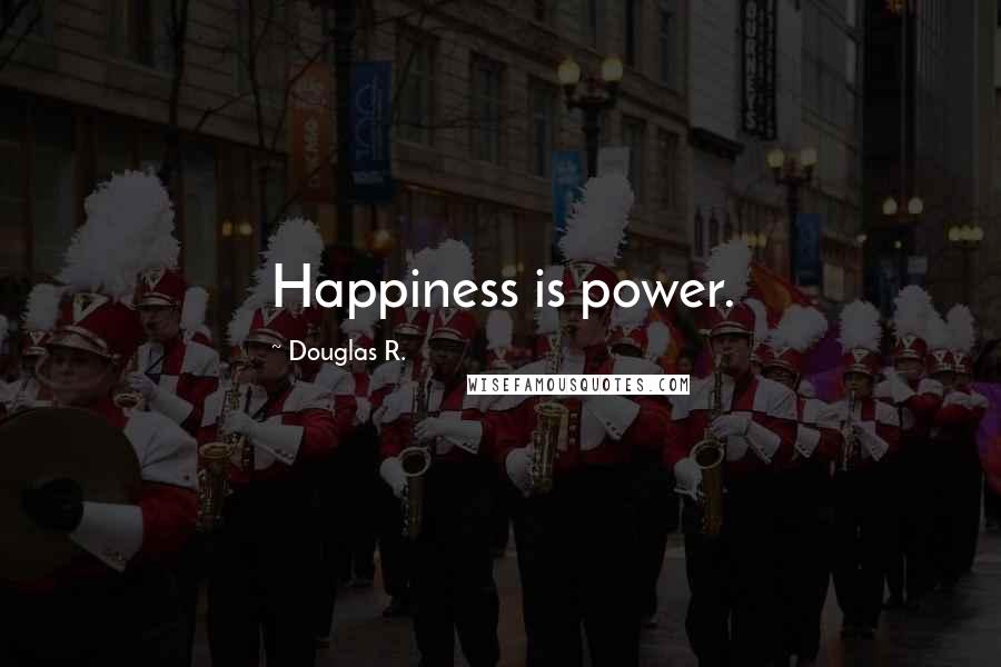 Douglas R. Quotes: Happiness is power.