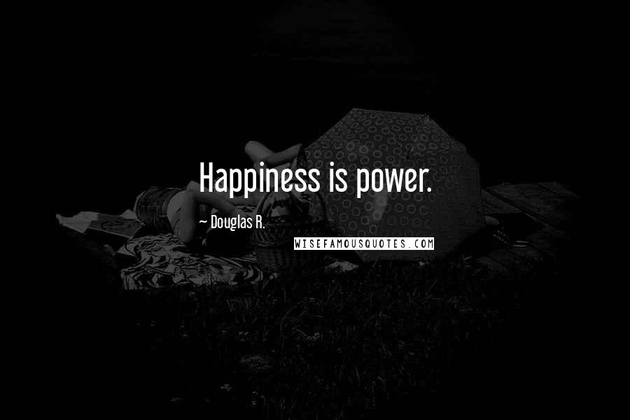 Douglas R. Quotes: Happiness is power.