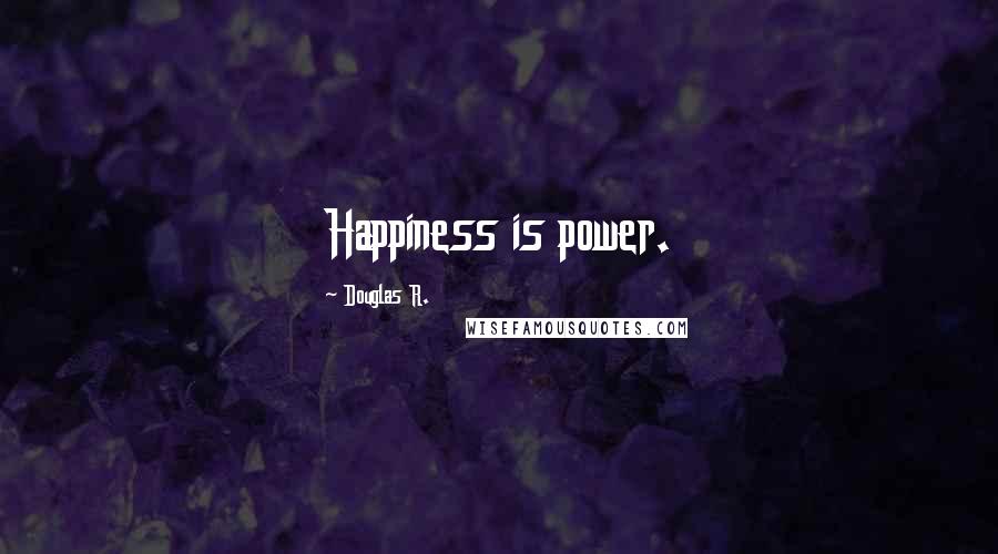 Douglas R. Quotes: Happiness is power.