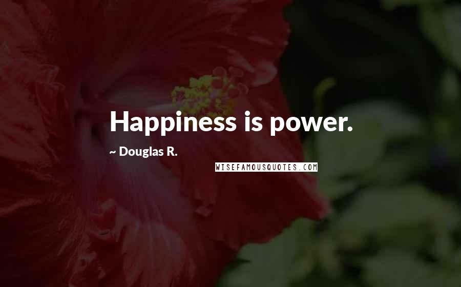 Douglas R. Quotes: Happiness is power.