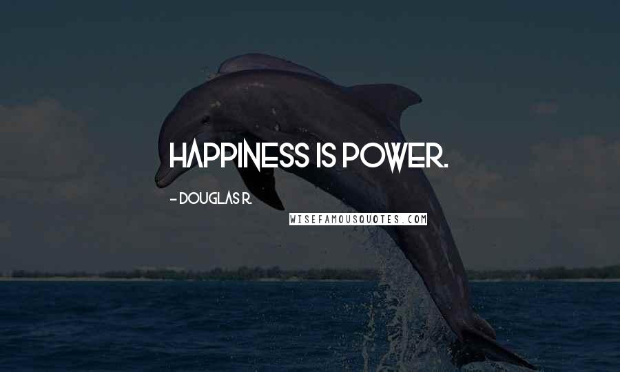 Douglas R. Quotes: Happiness is power.