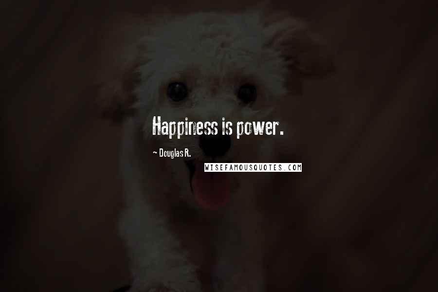 Douglas R. Quotes: Happiness is power.