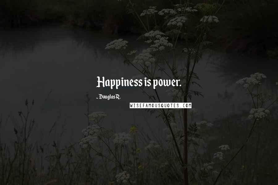 Douglas R. Quotes: Happiness is power.