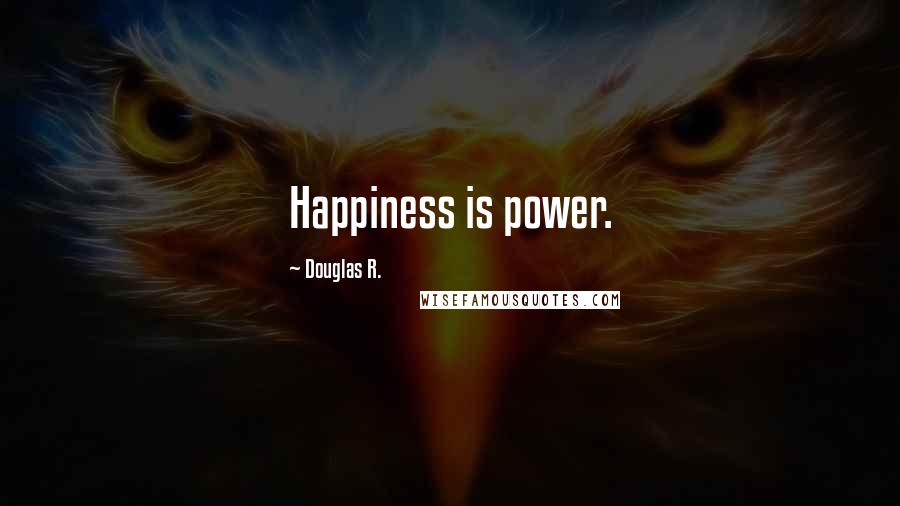 Douglas R. Quotes: Happiness is power.