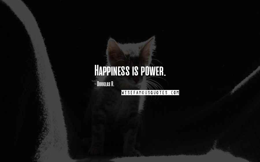 Douglas R. Quotes: Happiness is power.