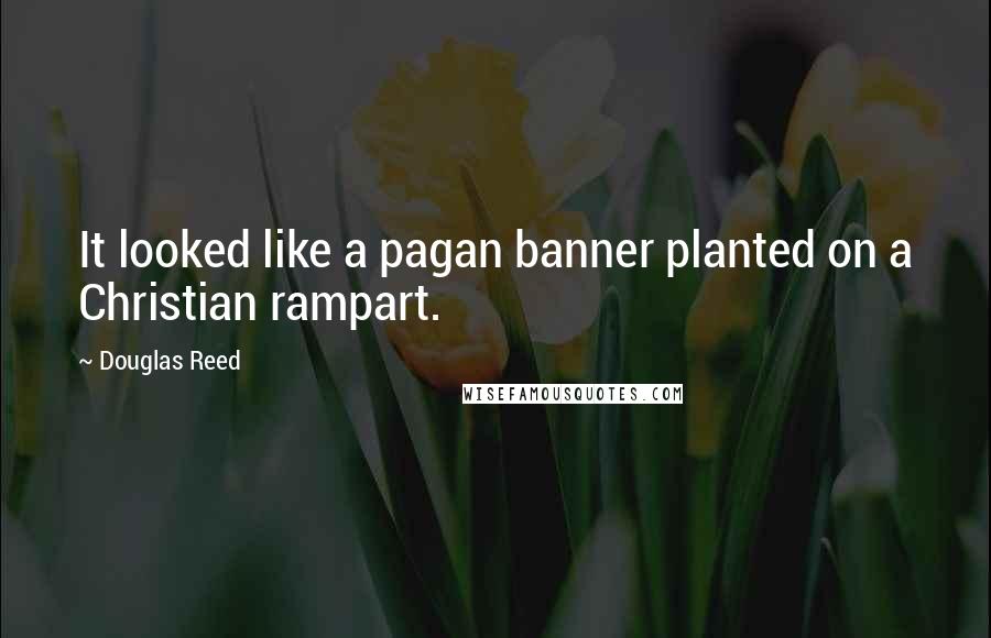 Douglas Reed Quotes: It looked like a pagan banner planted on a Christian rampart.