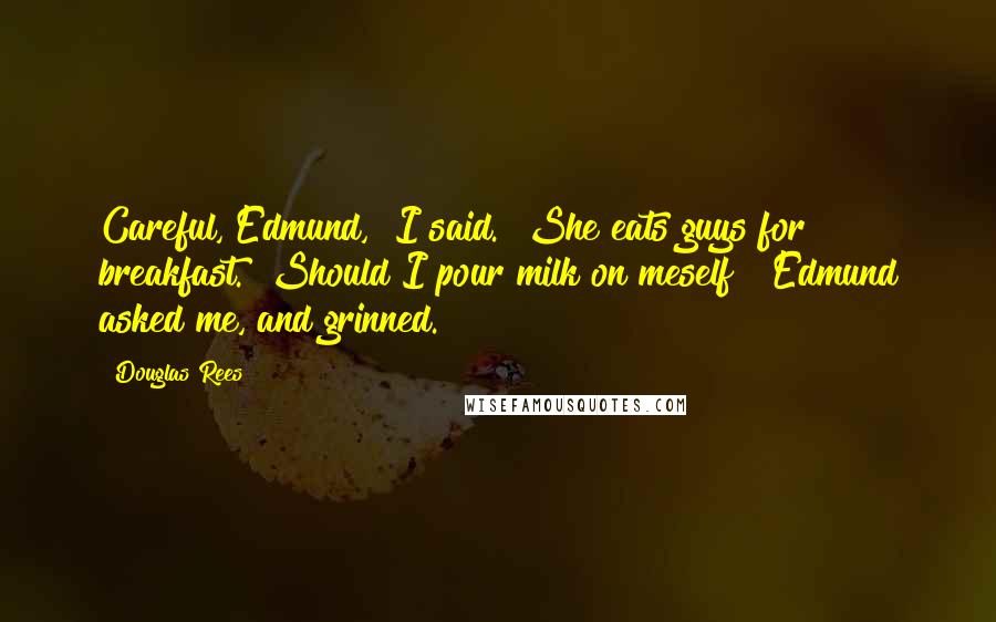 Douglas Rees Quotes: Careful, Edmund," I said. "She eats guys for breakfast.""Should I pour milk on meself?" Edmund asked me, and grinned.