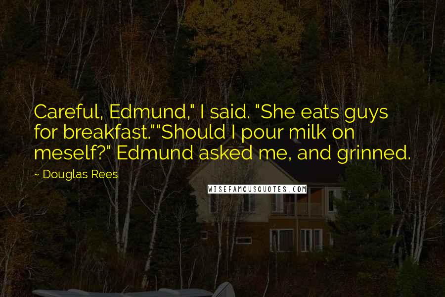 Douglas Rees Quotes: Careful, Edmund," I said. "She eats guys for breakfast.""Should I pour milk on meself?" Edmund asked me, and grinned.