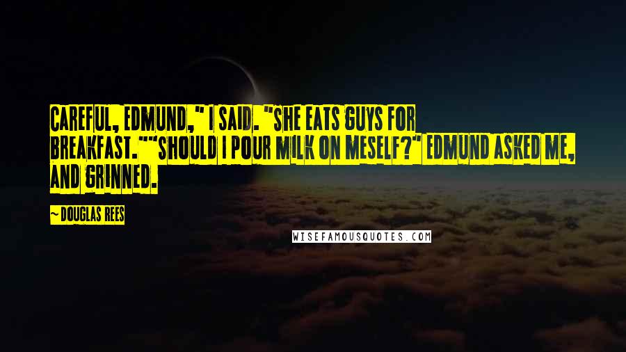Douglas Rees Quotes: Careful, Edmund," I said. "She eats guys for breakfast.""Should I pour milk on meself?" Edmund asked me, and grinned.