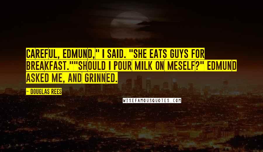 Douglas Rees Quotes: Careful, Edmund," I said. "She eats guys for breakfast.""Should I pour milk on meself?" Edmund asked me, and grinned.