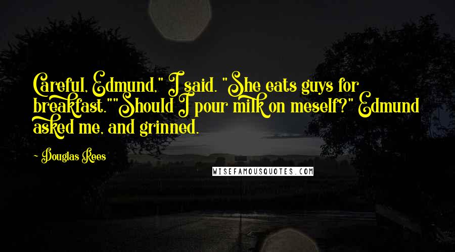 Douglas Rees Quotes: Careful, Edmund," I said. "She eats guys for breakfast.""Should I pour milk on meself?" Edmund asked me, and grinned.