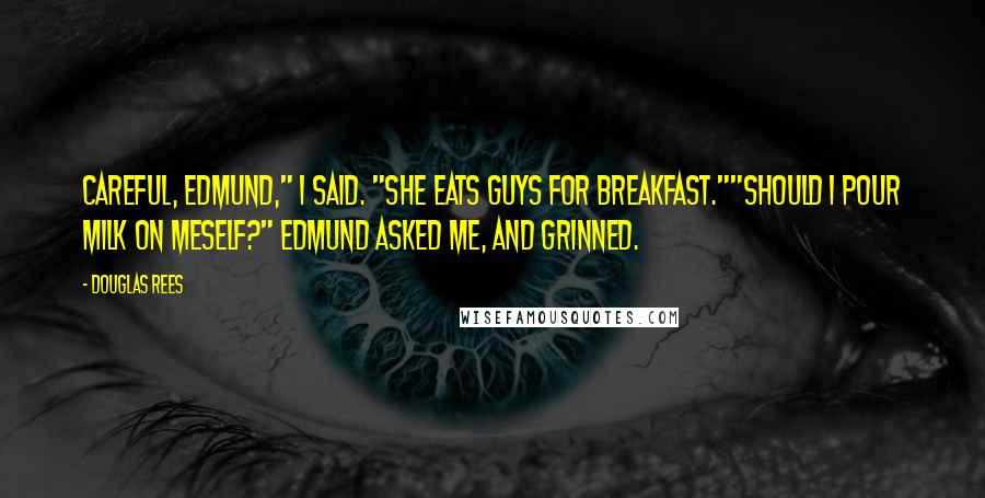 Douglas Rees Quotes: Careful, Edmund," I said. "She eats guys for breakfast.""Should I pour milk on meself?" Edmund asked me, and grinned.