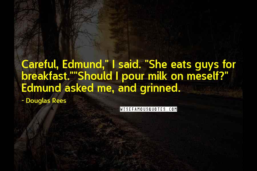 Douglas Rees Quotes: Careful, Edmund," I said. "She eats guys for breakfast.""Should I pour milk on meself?" Edmund asked me, and grinned.