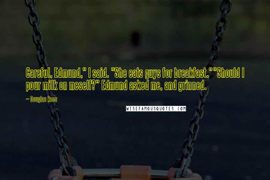Douglas Rees Quotes: Careful, Edmund," I said. "She eats guys for breakfast.""Should I pour milk on meself?" Edmund asked me, and grinned.