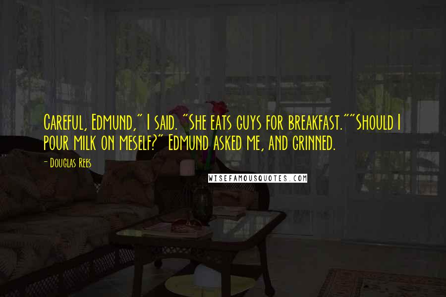 Douglas Rees Quotes: Careful, Edmund," I said. "She eats guys for breakfast.""Should I pour milk on meself?" Edmund asked me, and grinned.