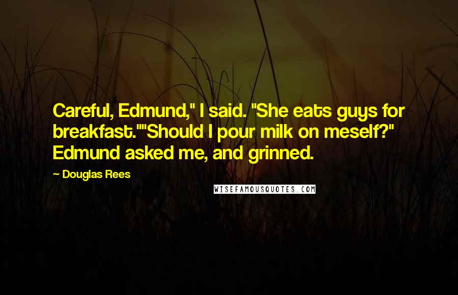 Douglas Rees Quotes: Careful, Edmund," I said. "She eats guys for breakfast.""Should I pour milk on meself?" Edmund asked me, and grinned.