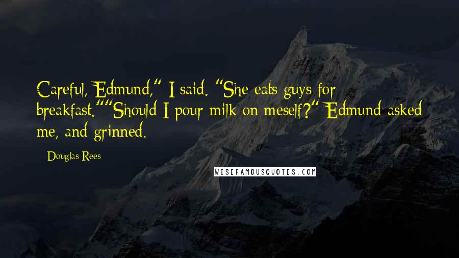 Douglas Rees Quotes: Careful, Edmund," I said. "She eats guys for breakfast.""Should I pour milk on meself?" Edmund asked me, and grinned.