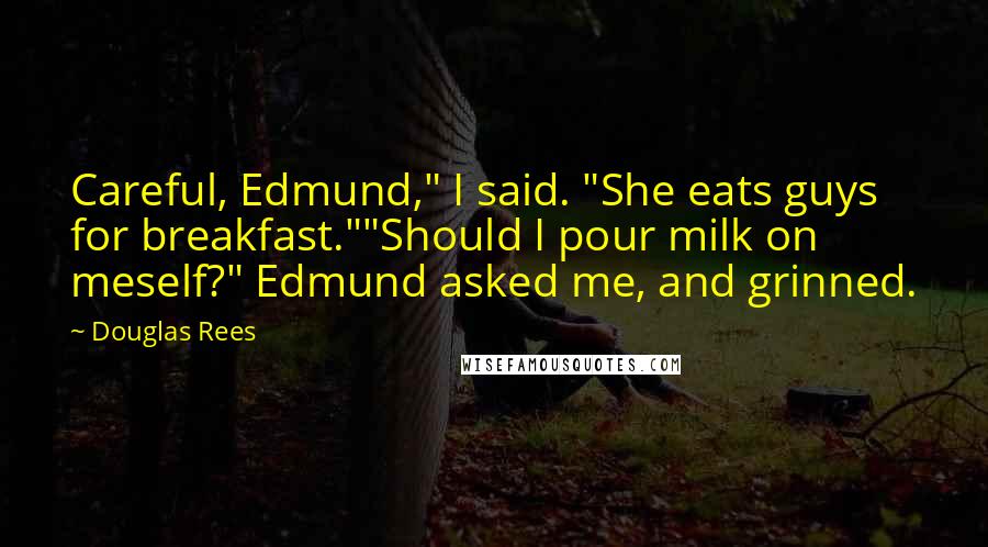 Douglas Rees Quotes: Careful, Edmund," I said. "She eats guys for breakfast.""Should I pour milk on meself?" Edmund asked me, and grinned.