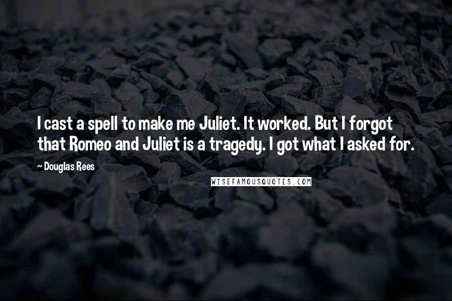 Douglas Rees Quotes: I cast a spell to make me Juliet. It worked. But I forgot that Romeo and Juliet is a tragedy. I got what I asked for.