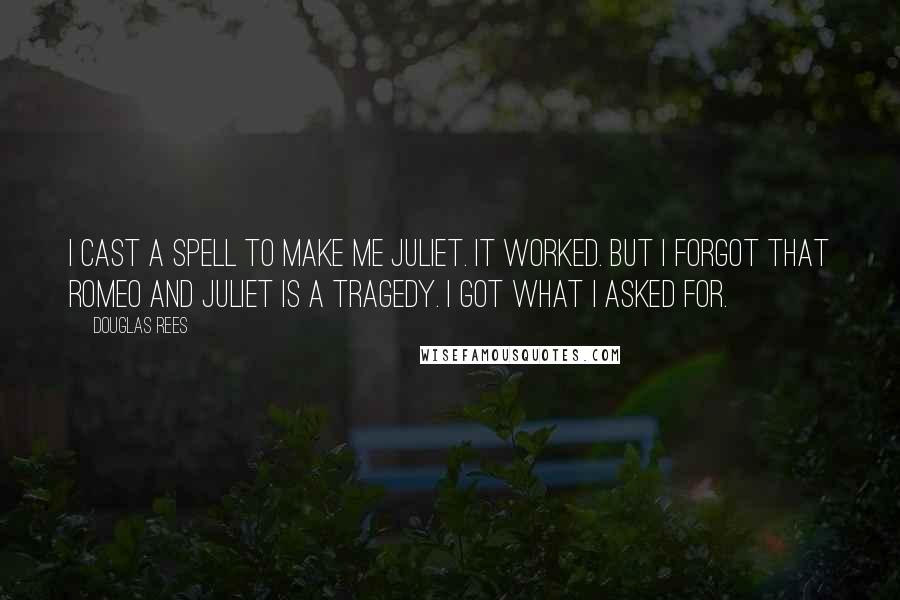 Douglas Rees Quotes: I cast a spell to make me Juliet. It worked. But I forgot that Romeo and Juliet is a tragedy. I got what I asked for.