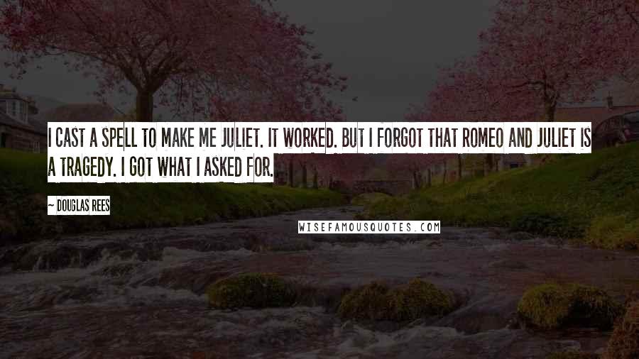 Douglas Rees Quotes: I cast a spell to make me Juliet. It worked. But I forgot that Romeo and Juliet is a tragedy. I got what I asked for.