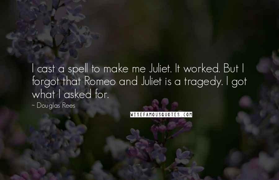 Douglas Rees Quotes: I cast a spell to make me Juliet. It worked. But I forgot that Romeo and Juliet is a tragedy. I got what I asked for.