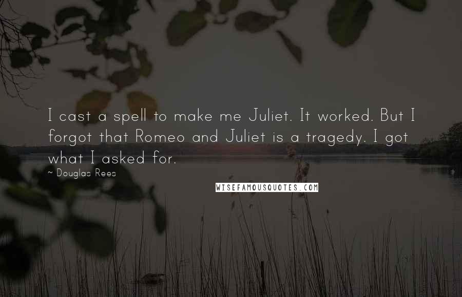 Douglas Rees Quotes: I cast a spell to make me Juliet. It worked. But I forgot that Romeo and Juliet is a tragedy. I got what I asked for.