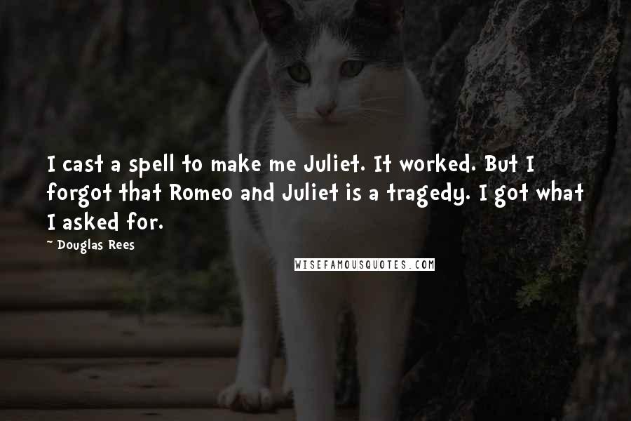 Douglas Rees Quotes: I cast a spell to make me Juliet. It worked. But I forgot that Romeo and Juliet is a tragedy. I got what I asked for.