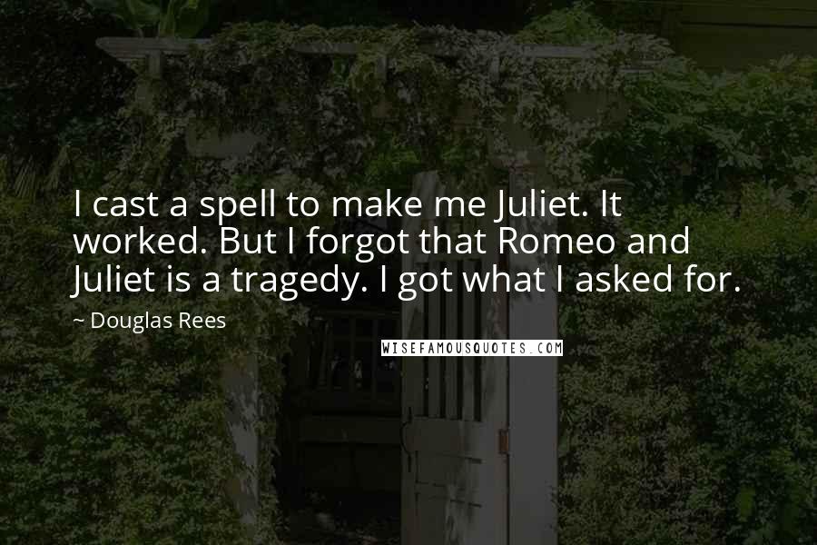 Douglas Rees Quotes: I cast a spell to make me Juliet. It worked. But I forgot that Romeo and Juliet is a tragedy. I got what I asked for.