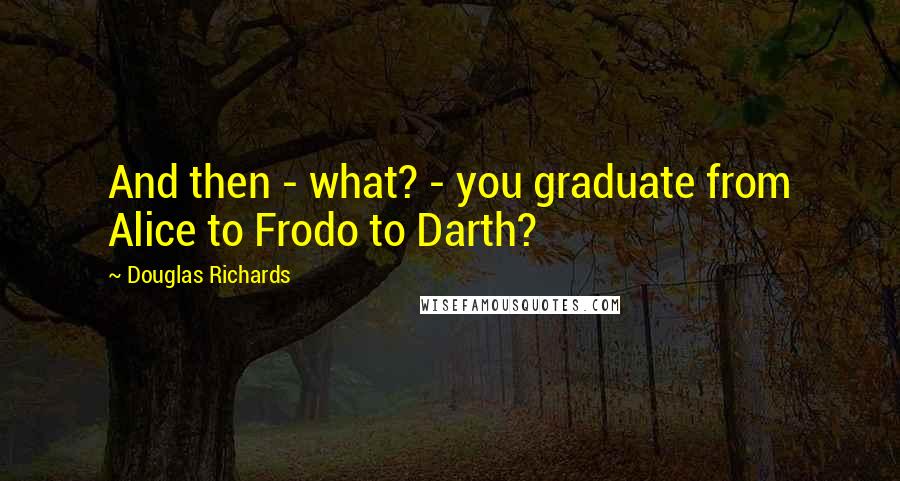 Douglas Richards Quotes: And then - what? - you graduate from Alice to Frodo to Darth?