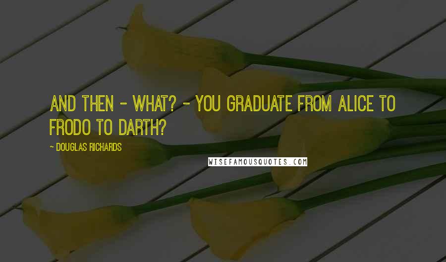 Douglas Richards Quotes: And then - what? - you graduate from Alice to Frodo to Darth?