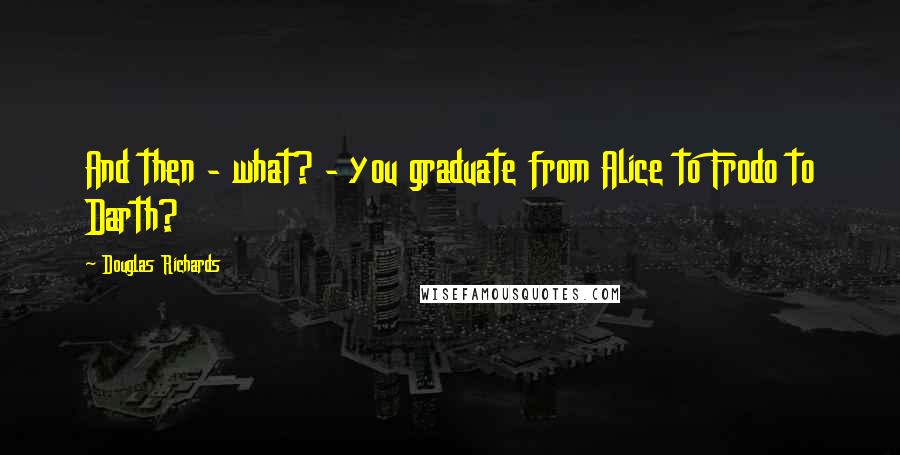 Douglas Richards Quotes: And then - what? - you graduate from Alice to Frodo to Darth?