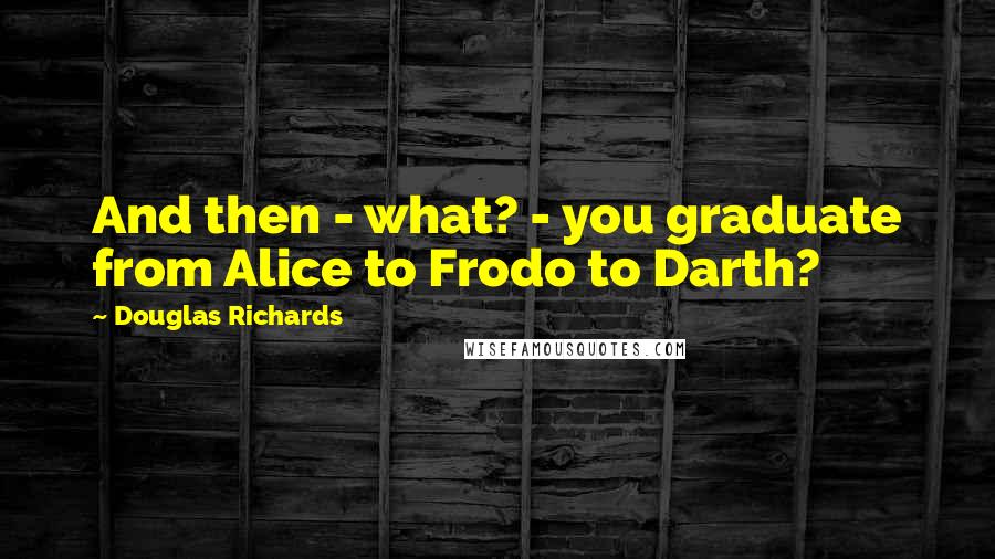 Douglas Richards Quotes: And then - what? - you graduate from Alice to Frodo to Darth?