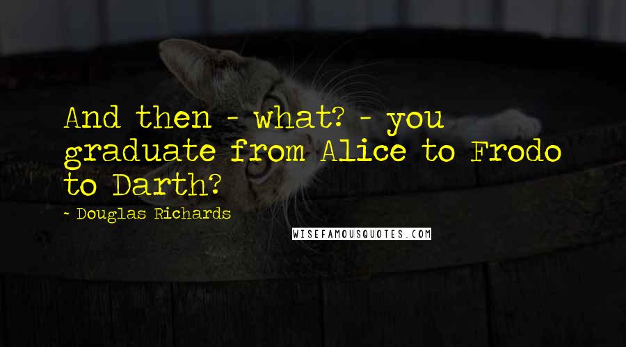 Douglas Richards Quotes: And then - what? - you graduate from Alice to Frodo to Darth?