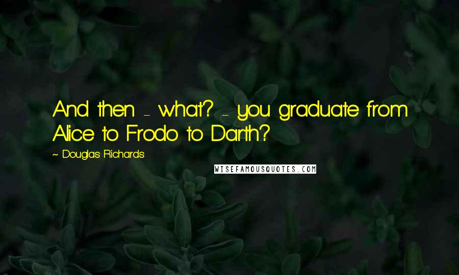 Douglas Richards Quotes: And then - what? - you graduate from Alice to Frodo to Darth?