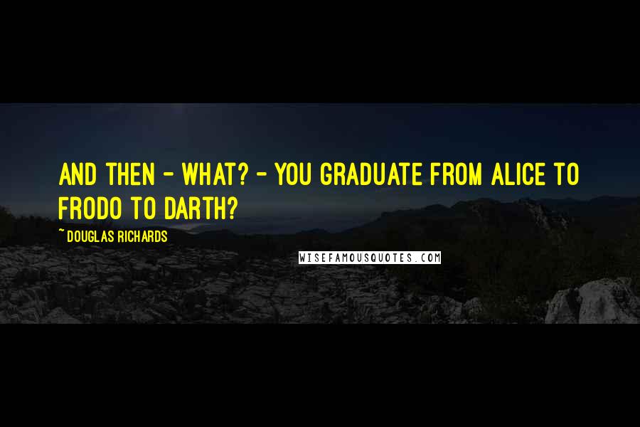 Douglas Richards Quotes: And then - what? - you graduate from Alice to Frodo to Darth?